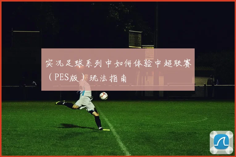 实况足球系列中如何体验中超联赛（PES版）玩法指南
