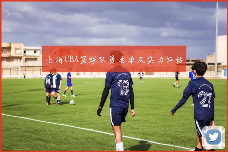 上海CBA篮球队员名单及实力评估