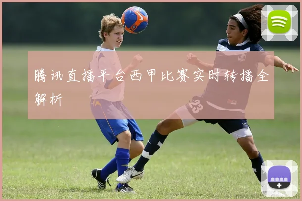 腾讯直播平台西甲比赛实时转播全解析