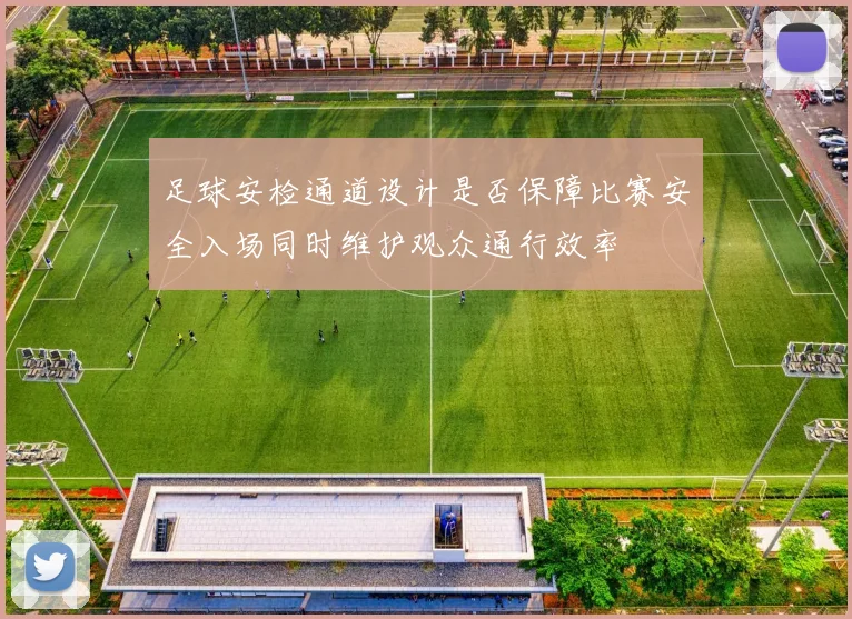 足球安检通道设计是否保障比赛安全入场同时维护观众通行效率