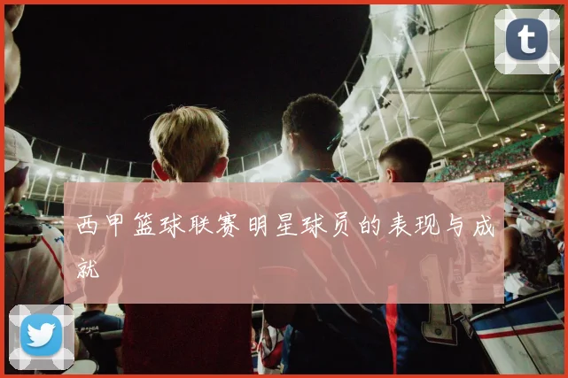 西甲篮球联赛明星球员的表现与成就