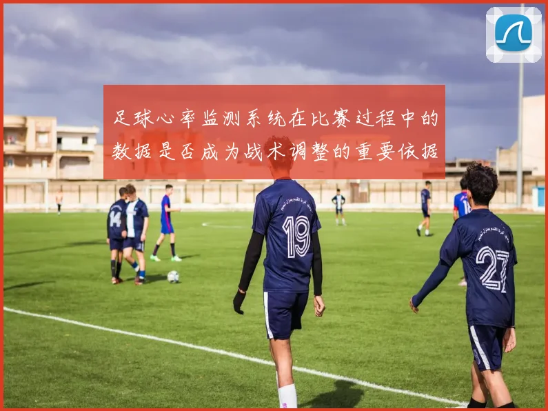 足球心率监测系统在比赛过程中的数据是否成为战术调整的重要依据