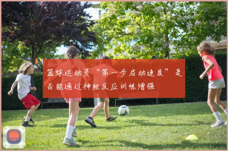 篮球运动员“第一步启动速度”是否能通过神经反应训练增强