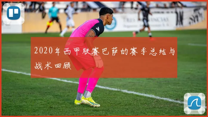 2020年西甲联赛巴萨的赛季总结与战术回顾