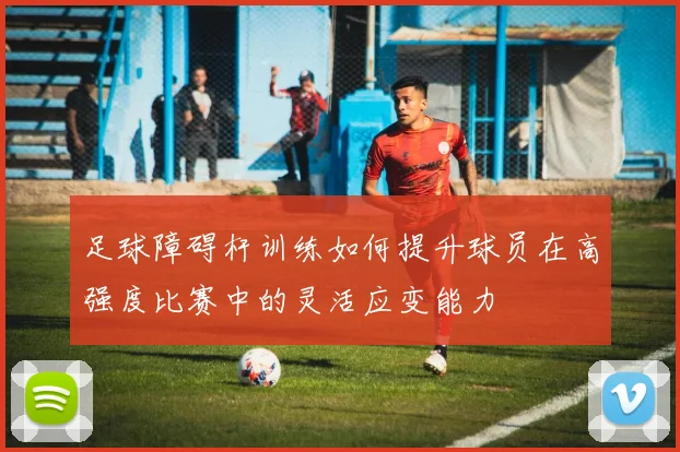 足球障碍杆训练如何提升球员在高强度比赛中的灵活应变能力