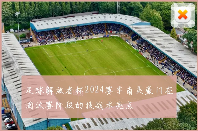 足球解放者杯2024赛季南美豪门在淘汰赛阶段的技战术亮点